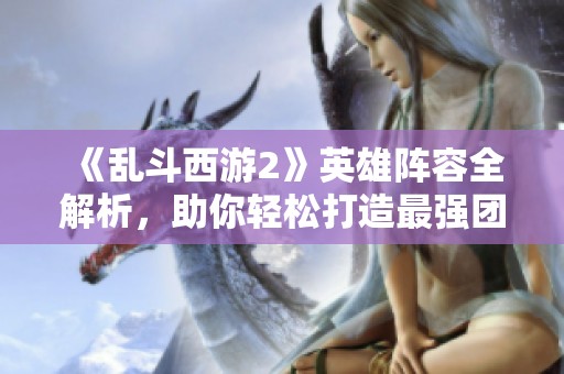 《乱斗西游2》英雄阵容全解析，助你轻松打造最强团队
