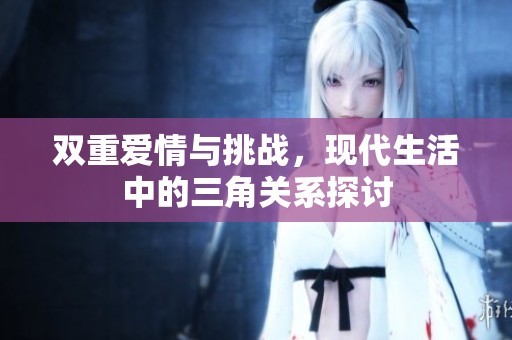 双重爱情与挑战，现代生活中的三角关系探讨