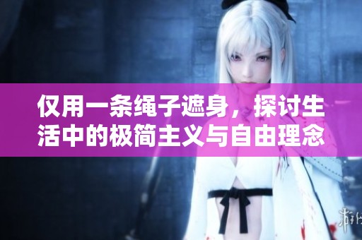 仅用一条绳子遮身，探讨生活中的极简主义与自由理念