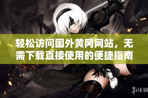 轻松访问国外黄冈网站，无需下载直接使用的便捷指南