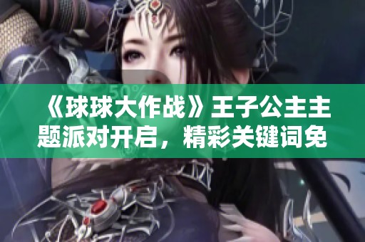 《球球大作战》王子公主主题派对开启，精彩关键词免费领取