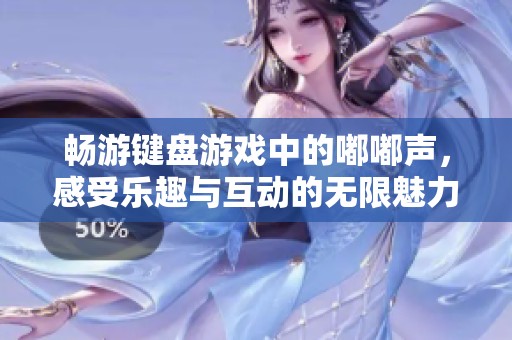 畅游键盘游戏中的嘟嘟声，感受乐趣与互动的无限魅力