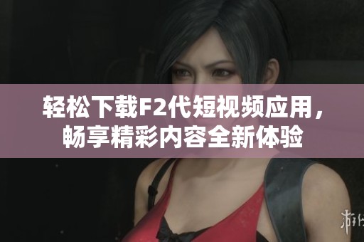 轻松下载F2代短视频应用，畅享精彩内容全新体验