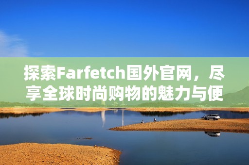 探索Farfetch国外官网，尽享全球时尚购物的魅力与便利