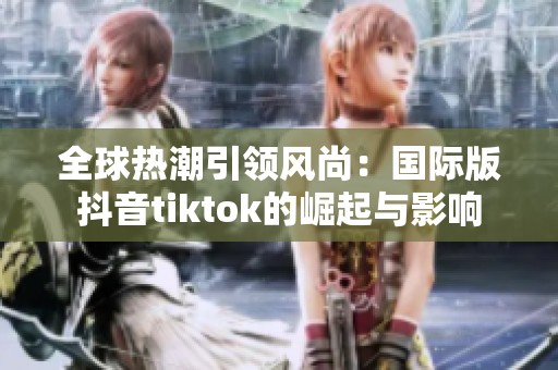 全球热潮引领风尚：国际版抖音tiktok的崛起与影响