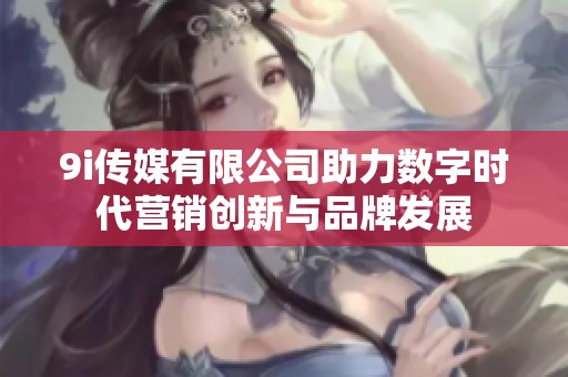 9i传媒有限公司助力数字时代营销创新与品牌发展
