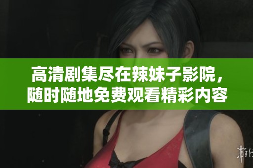 高清剧集尽在辣妹子影院，随时随地免费观看精彩内容