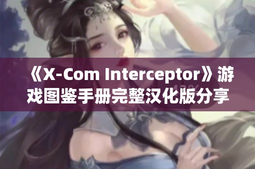 《X-Com Interceptor》游戏图鉴手册完整汉化版分享与解析