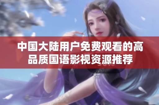 中国大陆用户免费观看的高品质国语影视资源推荐