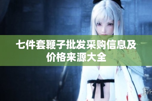 七件套鞭子批发采购信息及价格来源大全