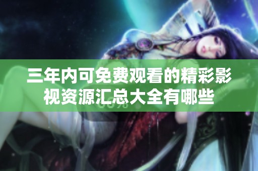 三年内可免费观看的精彩影视资源汇总大全有哪些