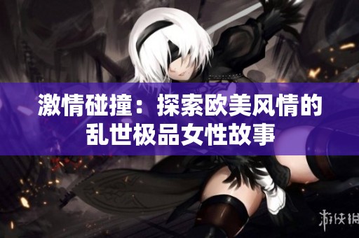 激情碰撞：探索欧美风情的乱世极品女性故事