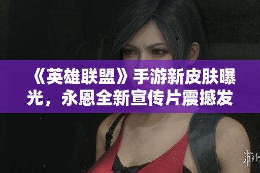 《英雄联盟》手游新皮肤曝光，永恩全新宣传片震撼发布