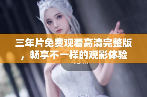 三年片免费观看高清完整版，畅享不一样的观影体验