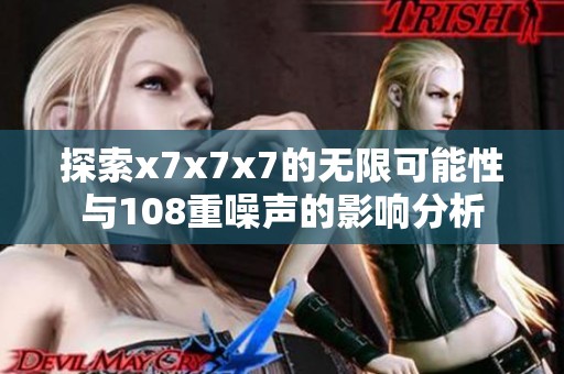 探索x7x7x7的无限可能性与108重噪声的影响分析