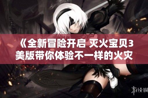《全新冒险开启 灭火宝贝3美版带你体验不一样的火灾救援》