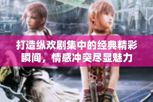 打造纵欢剧集中的经典精彩瞬间，情感冲突尽显魅力