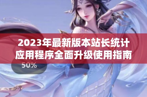 2023年最新版本站长统计应用程序全面升级使用指南
