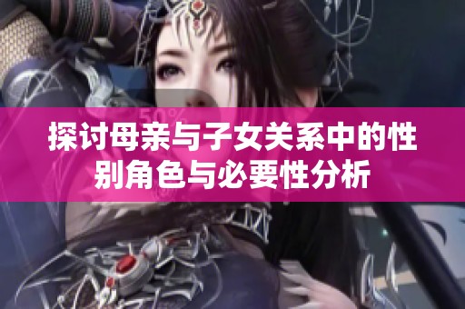 探讨母亲与子女关系中的性别角色与必要性分析
