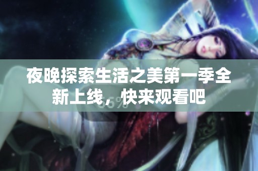夜晚探索生活之美第一季全新上线，快来观看吧