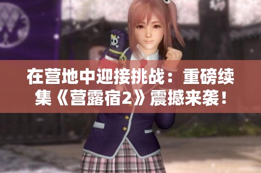 在营地中迎接挑战：重磅续集《营露宿2》震撼来袭！