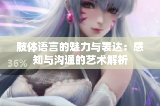 肢体语言的魅力与表达：感知与沟通的艺术解析