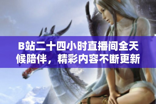 B站二十四小时直播间全天候陪伴，精彩内容不断更新
