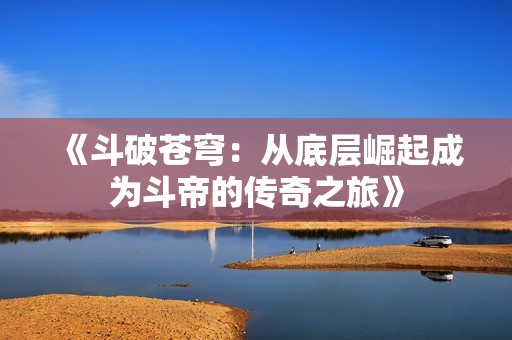 《斗破苍穹：从底层崛起成为斗帝的传奇之旅》