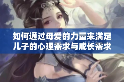 如何通过母爱的力量来满足儿子的心理需求与成长需求
