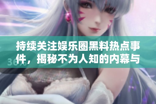 持续关注娱乐圈黑料热点事件，揭秘不为人知的内幕与八卦