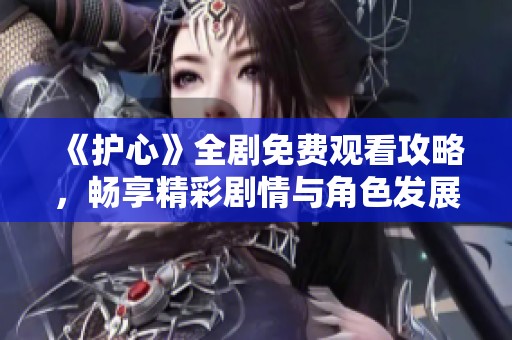《护心》全剧免费观看攻略，畅享精彩剧情与角色发展