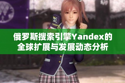 俄罗斯搜索引擎Yandex的全球扩展与发展动态分析
