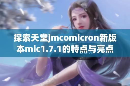 探索天堂jmcomicron新版本mic1.7.1的特点与亮点