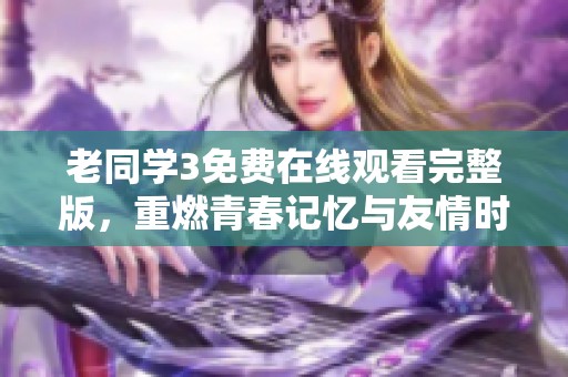 老同学3免费在线观看完整版，重燃青春记忆与友情时光
