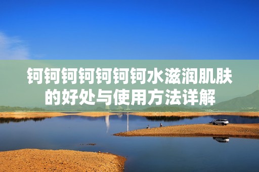 钶钶钶钶钶钶钶水滋润肌肤的好处与使用方法详解