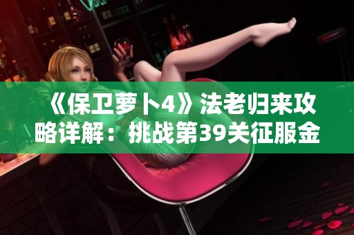 《保卫萝卜4》法老归来攻略详解：挑战第39关征服金字塔秘境