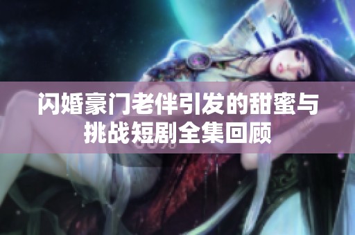 闪婚豪门老伴引发的甜蜜与挑战短剧全集回顾