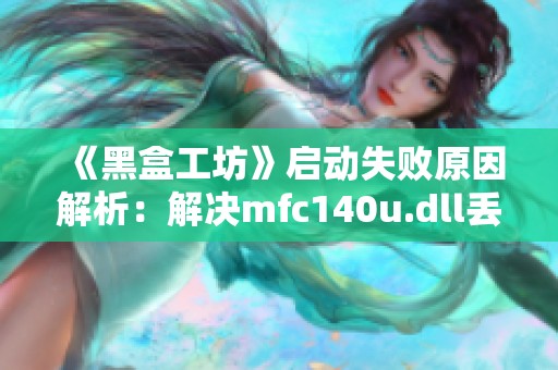 《黑盒工坊》启动失败原因解析：解决mfc140u.dll丢失的问题方法
