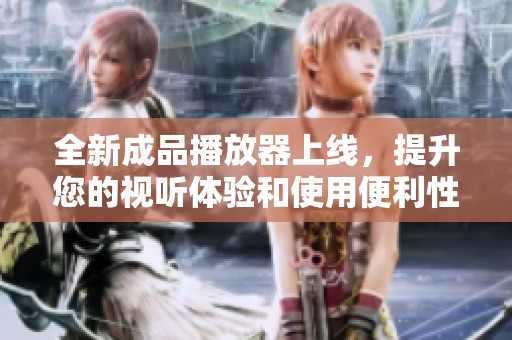 全新成品播放器上线，提升您的视听体验和使用便利性
