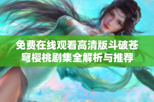 免费在线观看高清版斗破苍穹樱桃剧集全解析与推荐