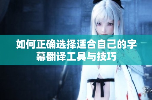 如何正确选择适合自己的字幕翻译工具与技巧