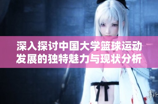 深入探讨中国大学篮球运动发展的独特魅力与现状分析