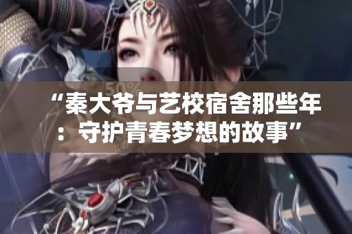 “秦大爷与艺校宿舍那些年：守护青春梦想的故事”