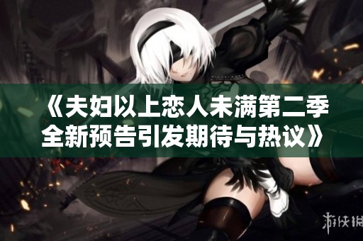 《夫妇以上恋人未满第二季全新预告引发期待与热议》