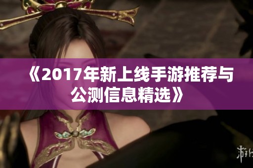 《2017年新上线手游推荐与公测信息精选》
