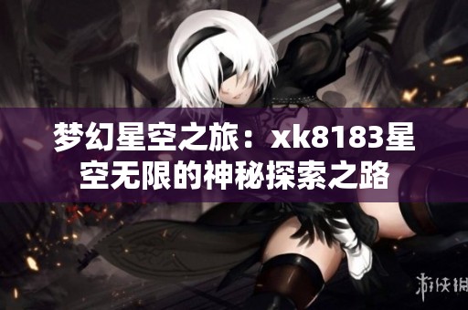 梦幻星空之旅：xk8183星空无限的神秘探索之路