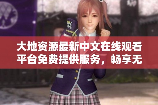 大地资源最新中文在线观看平台免费提供服务，畅享无阻！