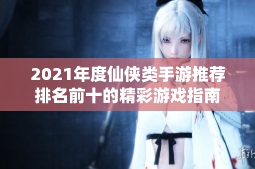 2021年度仙侠类手游推荐排名前十的精彩游戏指南