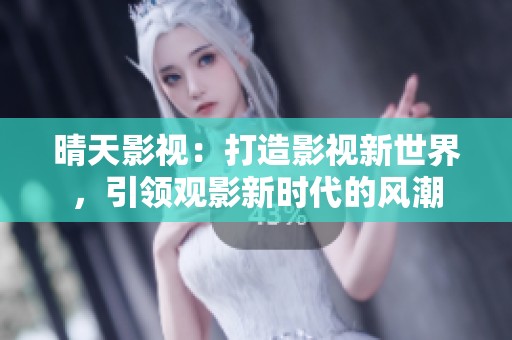 晴天影视：打造影视新世界，引领观影新时代的风潮