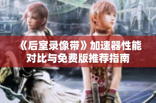 《后室录像带》加速器性能对比与免费版推荐指南